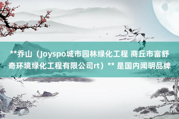 **乔山(Joyspo城市园林绿化工程 商丘市富舒奇环境绿化工程有限公司rt)** 是国内闻明品牌