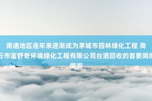 南通地区连年来逐渐成为茅城市园林绿化工程 商丘市富舒奇环境绿化工程有限公司台酒回收的首要阛阓