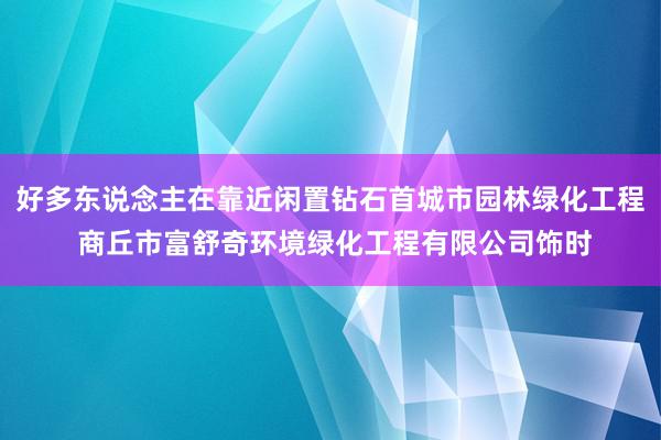 好多东说念主在靠近闲置钻石首城市园林绿化工程 商丘市富舒奇环境绿化工程有限公司饰时