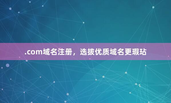 .com域名注册，选拔优质域名更瑕玷